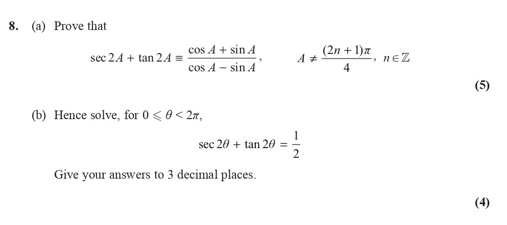 8.-(a)-Prove-that-$$-sec-2A-+-tan-2A-=-\frac{cos-A-+-sin-A}{cos-A---sin-A};-A-\neq-\frac{(2n-+-1)\pi}{4},-n-\in-Z-$$-(b)-Hence-solve,-for-$0-\leq-\theta-<-2\pi,$-$$-sec-2\theta-+-tan-2\theta-=-\frac{1}{2}-$$-Give-your-answers-to-3-decimal-places.-Edexcel-A-Level Maths Pure-Question 9-2015-Paper 3.png